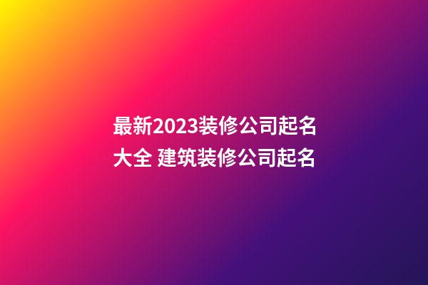 最新2023装修公司起名大全 建筑装修公司起名-第1张-公司起名-玄机派